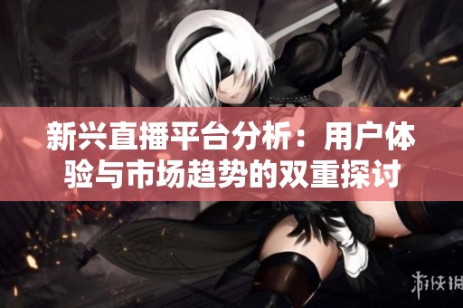 新兴直播平台分析：用户体验与市场趋势的双重探讨