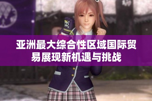 亚洲最大综合性区域国际贸易展现新机遇与挑战