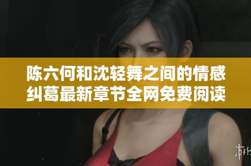 陈六何和沈轻舞之间的情感纠葛最新章节全网免费阅读