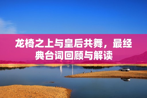 龙椅之上与皇后共舞，最经典台词回顾与解读