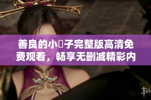 善良的小峓子完整版高清免费观看，畅享无删减精彩内容