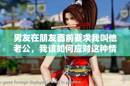 男友在朋友面前要求我叫他老公，我该如何应对这种情况