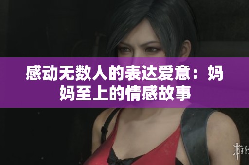 感动无数人的表达爱意：妈妈至上的情感故事