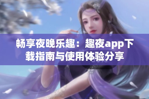 畅享夜晚乐趣：趣夜app下载指南与使用体验分享