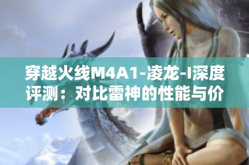 穿越火线M4A1-凌龙-I深度评测：对比雷神的性能与价值分析