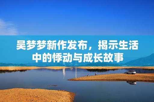 吴梦梦新作发布，揭示生活中的悸动与成长故事