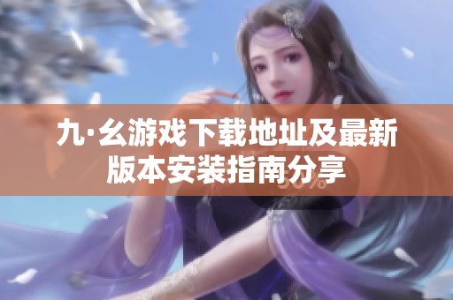 九·幺游戏下载地址及最新版本安装指南分享