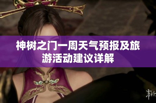神树之门一周天气预报及旅游活动建议详解
