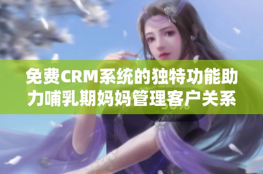 免费CRM系统的独特功能助力哺乳期妈妈管理客户关系