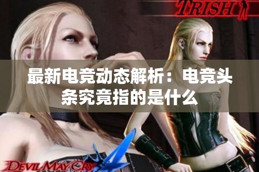 最新电竞动态解析：电竞头条究竟指的是什么