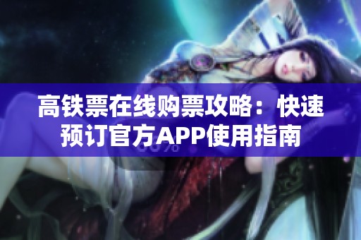 高铁票在线购票攻略：快速预订官方APP使用指南
