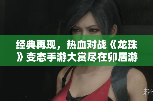 经典再现，热血对战《龙珠》变态手游大赏尽在卯居游戏网