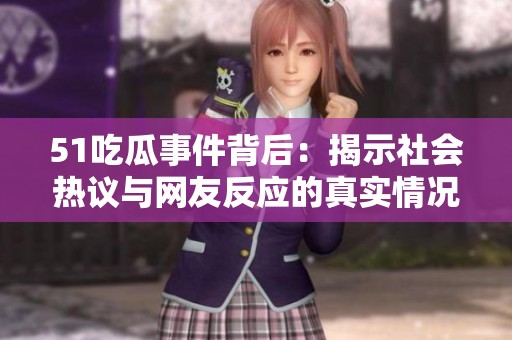 51吃瓜事件背后：揭示社会热议与网友反应的真实情况