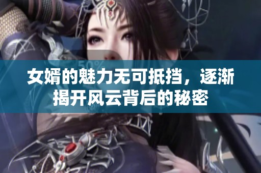 女婿的魅力无可抵挡，逐渐揭开风云背后的秘密