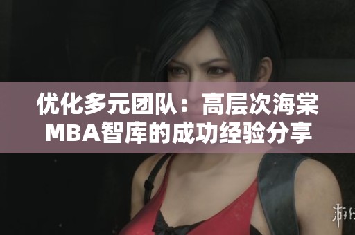 优化多元团队：高层次海棠MBA智库的成功经验分享