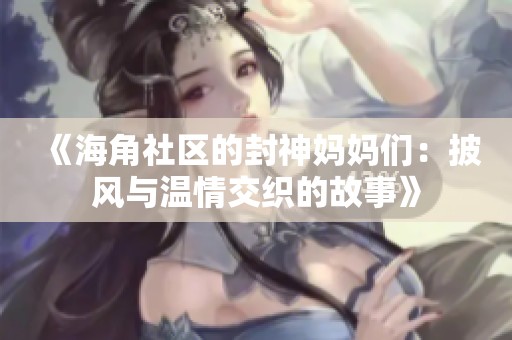 《海角社区的封神妈妈们：披风与温情交织的故事》