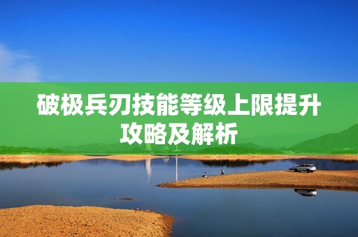 破极兵刃技能等级上限提升攻略及解析