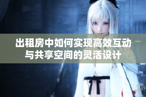 出租房中如何实现高效互动与共享空间的灵活设计