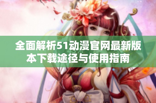 全面解析51动漫官网最新版本下载途径与使用指南
