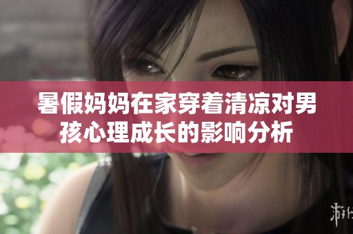 暑假妈妈在家穿着清凉对男孩心理成长的影响分析