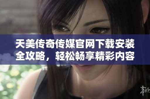 天美传奇传媒官网下载安装全攻略，轻松畅享精彩内容