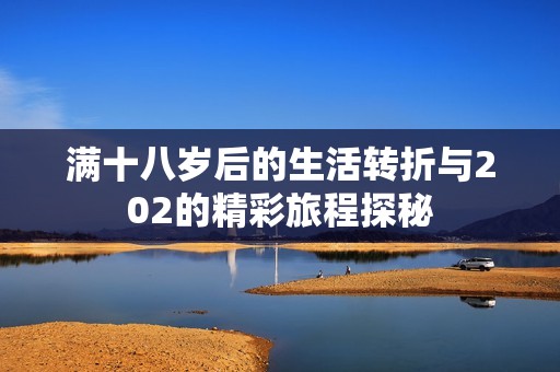满十八岁后的生活转折与202的精彩旅程探秘