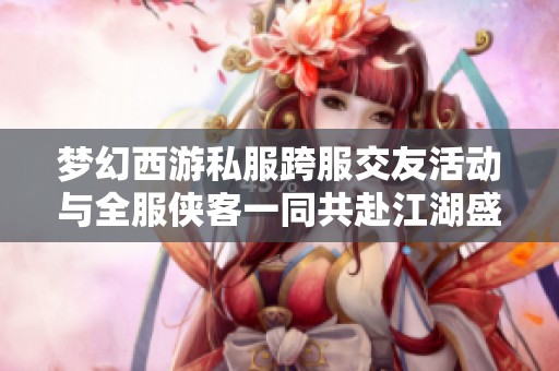 梦幻西游私服跨服交友活动与全服侠客一同共赴江湖盛宴