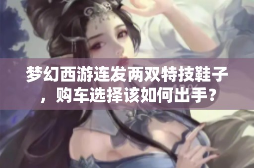 梦幻西游连发两双特技鞋子，购车选择该如何出手？
