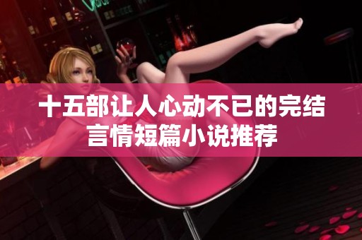 十五部让人心动不已的完结言情短篇小说推荐