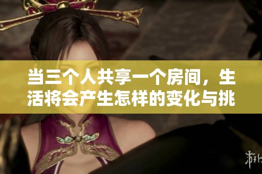 当三个人共享一个房间，生活将会产生怎样的变化与挑战