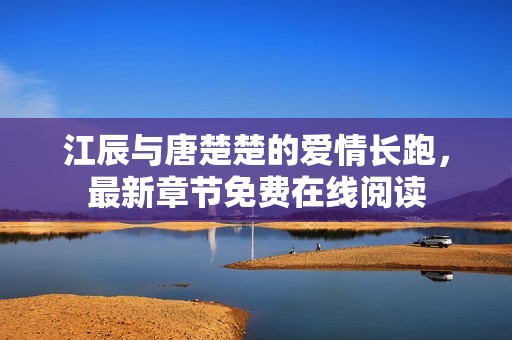 江辰与唐楚楚的爱情长跑，最新章节免费在线阅读