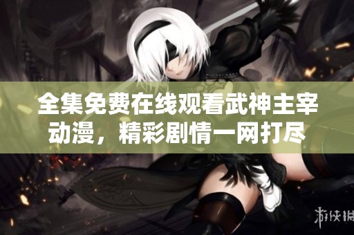 全集免费在线观看武神主宰动漫，精彩剧情一网打尽
