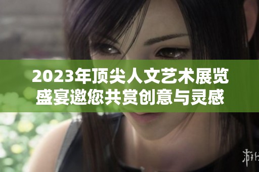 2023年顶尖人文艺术展览盛宴邀您共赏创意与灵感