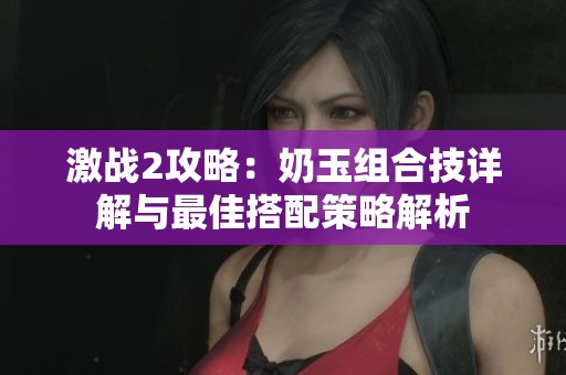 激战2攻略：奶玉组合技详解与最佳搭配策略解析