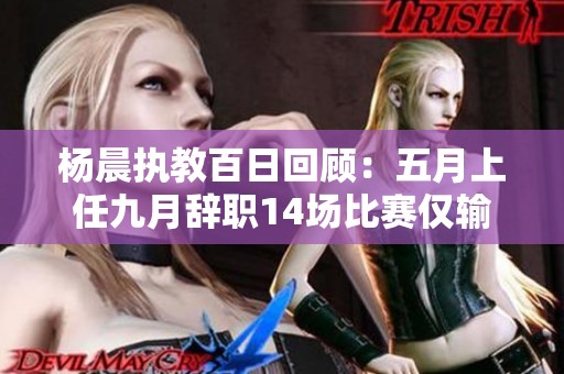 杨晨执教百日回顾：五月上任九月辞职14场比赛仅输3场