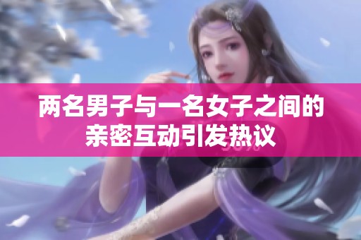 两名男子与一名女子之间的亲密互动引发热议