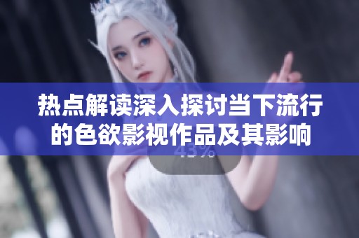 热点解读深入探讨当下流行的色欲影视作品及其影响
