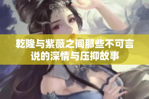 乾隆与紫薇之间那些不可言说的深情与压抑故事
