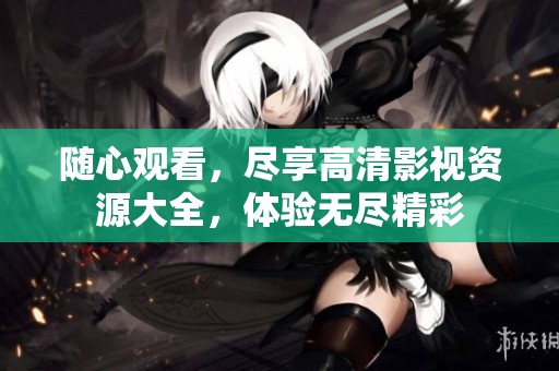 随心观看，尽享高清影视资源大全，体验无尽精彩