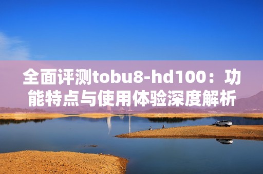 全面评测tobu8-hd100：功能特点与使用体验深度解析