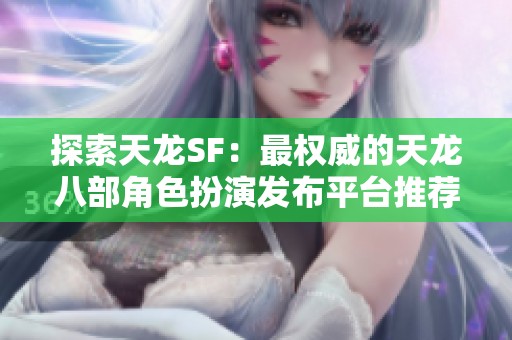 探索天龙SF：最权威的天龙八部角色扮演发布平台推荐