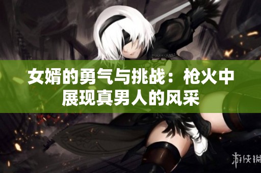 女婿的勇气与挑战：枪火中展现真男人的风采