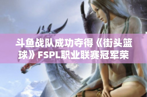 斗鱼战队成功夺得《街头篮球》FSPL职业联赛冠军荣耀