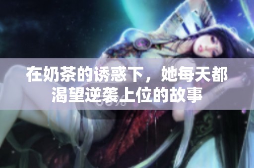 在奶茶的诱惑下，她每天都渴望逆袭上位的故事