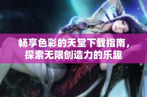 畅享色彩的天堂下载指南，探索无限创造力的乐趣