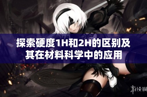 探索硬度1H和2H的区别及其在材料科学中的应用