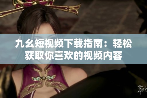 九幺短视频下载指南：轻松获取你喜欢的视频内容