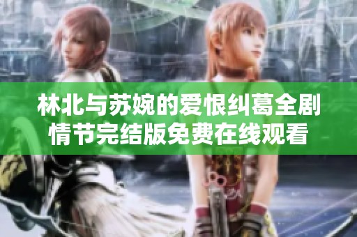 林北与苏婉的爱恨纠葛全剧情节完结版免费在线观看