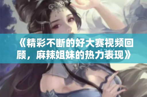 《精彩不断的好大赛视频回顾，麻辣姐妹的热力表现》