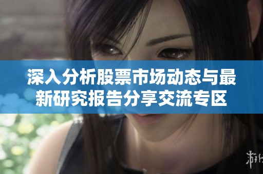 深入分析股票市场动态与最新研究报告分享交流专区